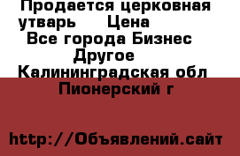 Продается церковная утварь . › Цена ­ 6 200 - Все города Бизнес » Другое   . Калининградская обл.,Пионерский г.